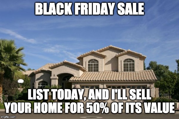 Realtor | BLACK FRIDAY SALE; LIST TODAY, AND I'LL SELL YOUR HOME FOR 50% OF ITS VALUE | image tagged in realtor | made w/ Imgflip meme maker