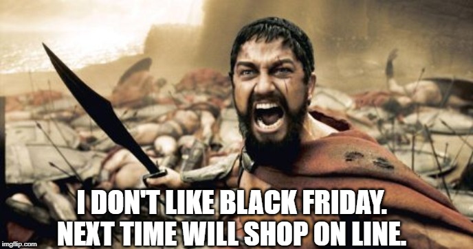 Sparta Leonidas Meme | I DON'T LIKE BLACK FRIDAY. NEXT TIME WILL SHOP ON LINE. | image tagged in memes,sparta leonidas | made w/ Imgflip meme maker