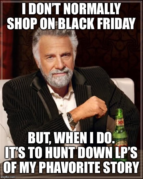 The Most Interesting Man In The World Meme | I DON’T NORMALLY SHOP ON BLACK FRIDAY; BUT, WHEN I DO. IT’S TO HUNT DOWN LP’S OF MY PHAVORITE STORY | image tagged in memes,the most interesting man in the world | made w/ Imgflip meme maker