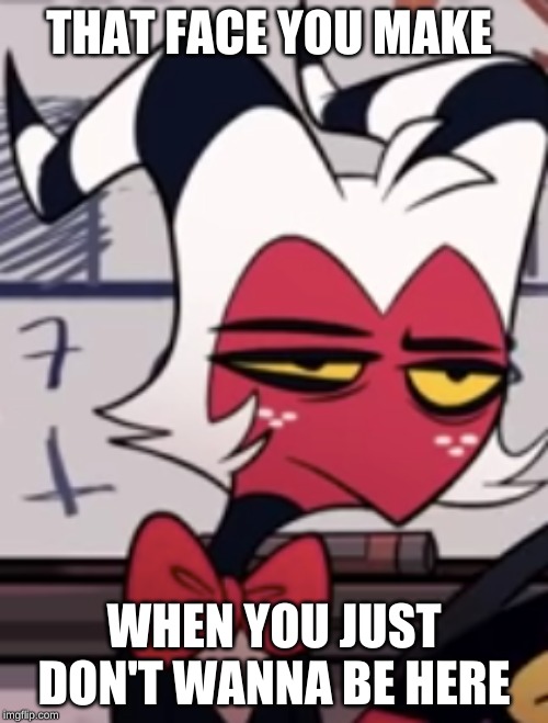 me | THAT FACE YOU MAKE; WHEN YOU JUST DON'T WANNA BE HERE | image tagged in helluva boss,vivziepop | made w/ Imgflip meme maker