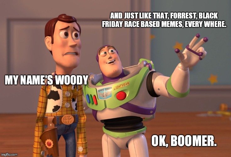 It has begun. | AND JUST LIKE THAT, FORREST, BLACK FRIDAY RACE BASED MEMES, EVERY WHERE. MY NAME'S WOODY; OK, BOOMER. | image tagged in memes,x x everywhere | made w/ Imgflip meme maker