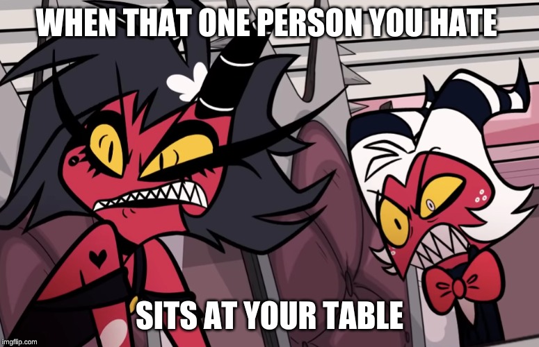 WHEN THAT ONE PERSON YOU HATE; SITS AT YOUR TABLE | image tagged in helluva boss | made w/ Imgflip meme maker