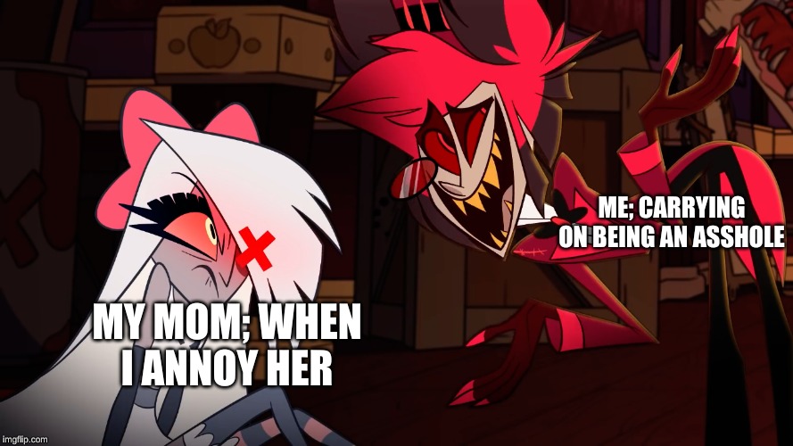 Every teen in a nutshell | ME; CARRYING ON BEING AN ASSHOLE; MY MOM; WHEN I ANNOY HER | image tagged in hazbin hotel,shadowbonnie | made w/ Imgflip meme maker