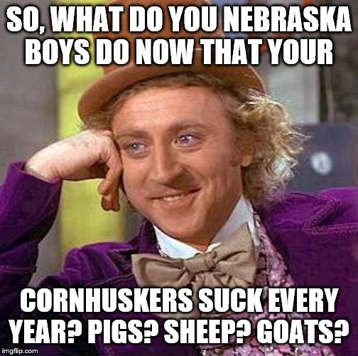 Creepy Condescending Wonka | SO, WHAT DO YOU NEBRASKA BOYS DO NOW THAT YOUR; CORNHUSKERS SUCK EVERY YEAR? PIGS? SHEEP? GOATS? | image tagged in memes,creepy condescending wonka | made w/ Imgflip meme maker