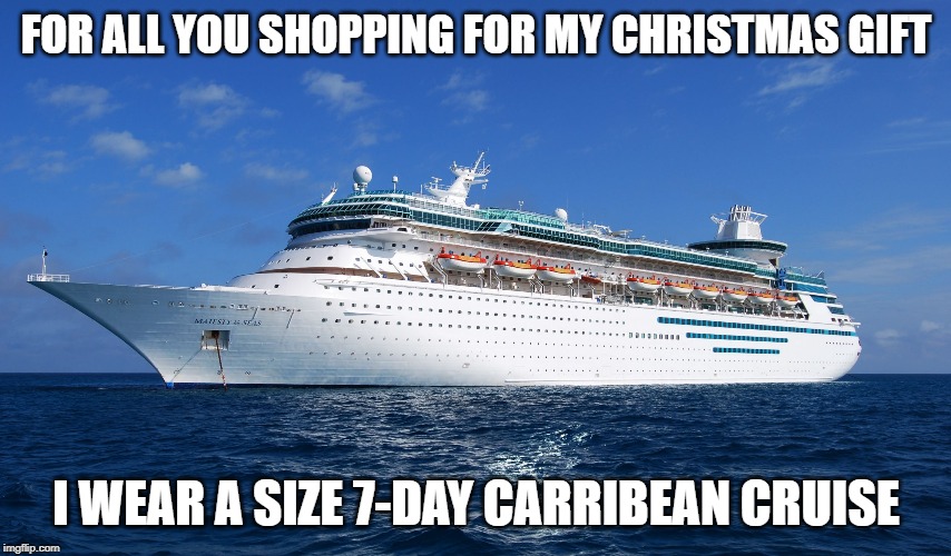 Cruise Ship | FOR ALL YOU SHOPPING FOR MY CHRISTMAS GIFT; I WEAR A SIZE 7-DAY CARRIBEAN CRUISE | image tagged in cruise ship | made w/ Imgflip meme maker