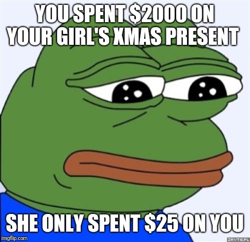 sad frog |  YOU SPENT $2000 ON YOUR GIRL'S XMAS PRESENT; SHE ONLY SPENT $25 ON YOU | image tagged in sad frog | made w/ Imgflip meme maker