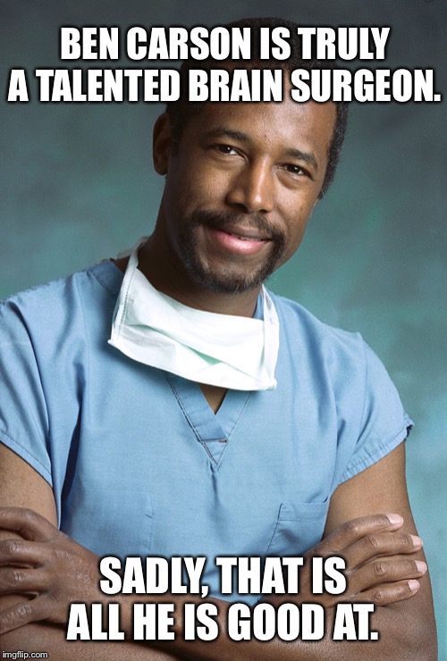 Stay in your lane dude | BEN CARSON IS TRULY A TALENTED BRAIN SURGEON. SADLY, THAT IS ALL HE IS GOOD AT. | image tagged in bad medical advice ben carson,ben carson,politics,political meme,lol,republicans | made w/ Imgflip meme maker