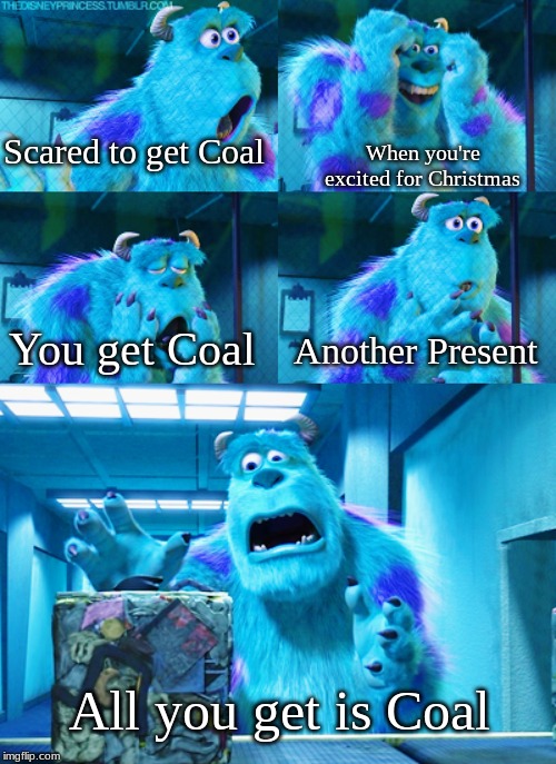Sulley Monsters Inc Face | Scared to get Coal; When you're excited for Christmas; You get Coal; Another Present; All you get is Coal | image tagged in sulley monsters inc face | made w/ Imgflip meme maker