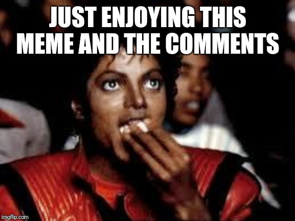 Michael Jackson Popcorn 2 | JUST ENJOYING THIS MEME AND THE COMMENTS | image tagged in michael jackson popcorn 2 | made w/ Imgflip meme maker
