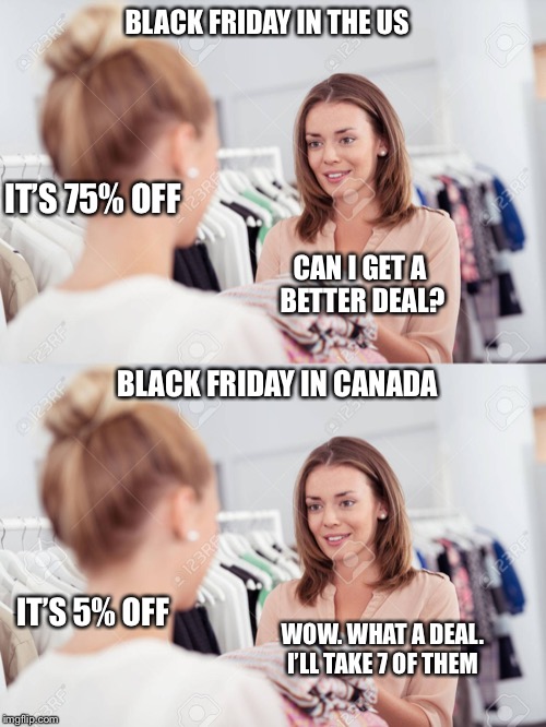 Black Friday US vs Canada | BLACK FRIDAY IN THE US; IT’S 75% OFF; CAN I GET A 
BETTER DEAL? BLACK FRIDAY IN CANADA; IT’S 5% OFF; WOW. WHAT A DEAL. I’LL TAKE 7 OF THEM | image tagged in black friday | made w/ Imgflip meme maker