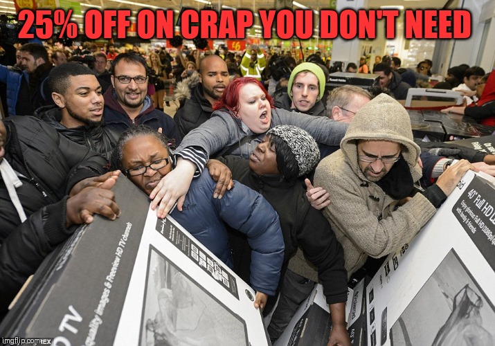 Black Friday | 25% OFF ON CRAP YOU DON'T NEED | image tagged in black friday | made w/ Imgflip meme maker