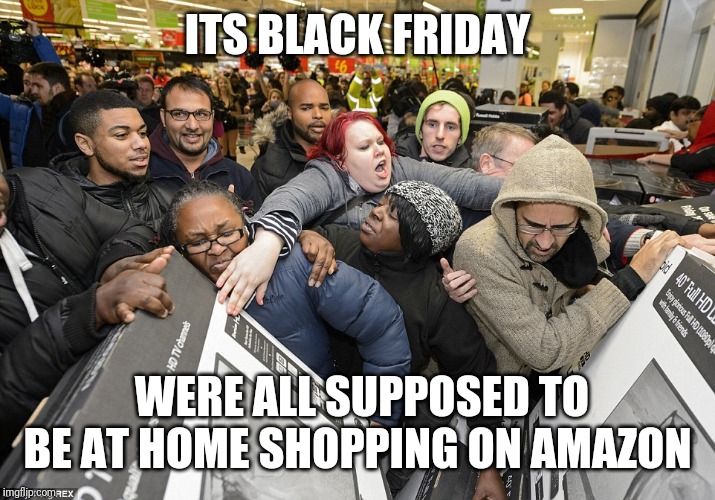 Black Friday Matters | ITS BLACK FRIDAY; WERE ALL SUPPOSED TO BE AT HOME SHOPPING ON AMAZON | image tagged in black friday matters | made w/ Imgflip meme maker