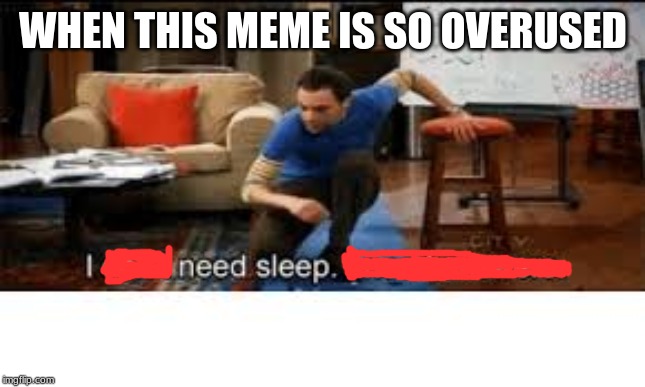 i dont need sleep i need answers | WHEN THIS MEME IS SO OVERUSED | image tagged in i dont need sleep i need answers | made w/ Imgflip meme maker