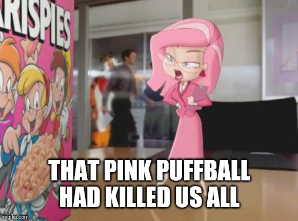 Ms Pink | THAT PINK PUFFBALL HAD KILLED US ALL | image tagged in ms pink | made w/ Imgflip meme maker