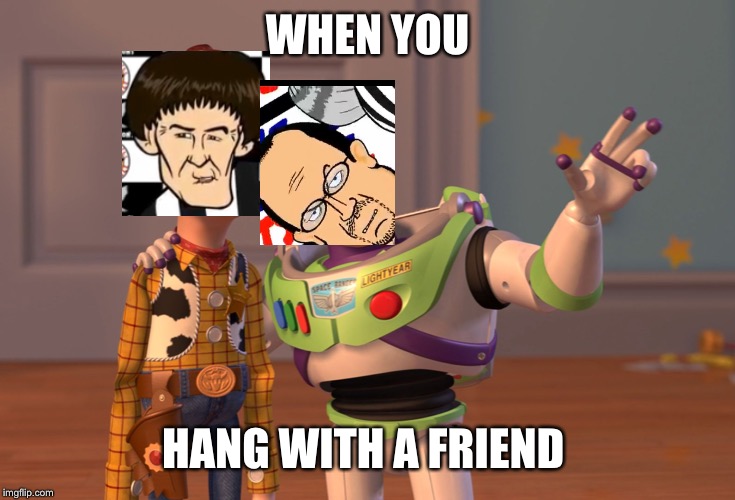 X, X Everywhere Meme | WHEN YOU; HANG WITH A FRIEND | image tagged in memes,x x everywhere | made w/ Imgflip meme maker