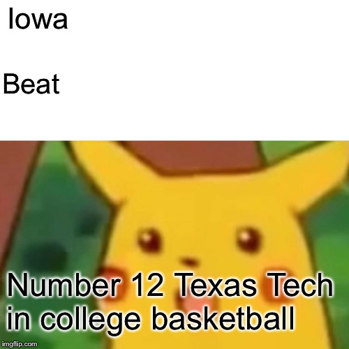 Surprised Pikachu Meme | Iowa; Beat; Number 12 Texas Tech in college basketball | image tagged in memes,surprised pikachu | made w/ Imgflip meme maker