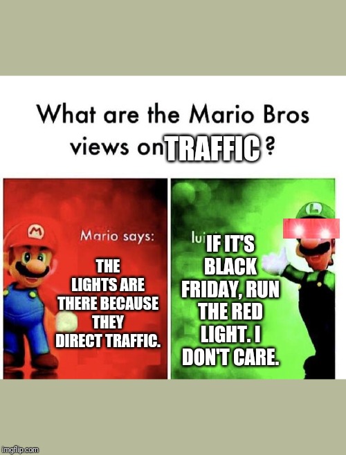 Mario Bros Views | TRAFFIC; IF IT'S BLACK FRIDAY, RUN THE RED LIGHT. I DON'T CARE. THE LIGHTS ARE THERE BECAUSE THEY DIRECT TRAFFIC. | image tagged in mario bros views | made w/ Imgflip meme maker