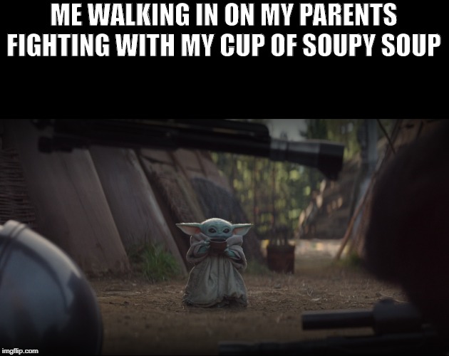 Baby Yoda Soup | ME WALKING IN ON MY PARENTS FIGHTING WITH MY CUP OF SOUPY SOUP | image tagged in baby yoda soup | made w/ Imgflip meme maker