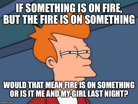 Futurama Fry Meme | IF SOMETHING IS ON FIRE, BUT THE FIRE IS ON SOMETHING; WOULD THAT MEAN FIRE IS ON SOMETHING OR IS IT ME AND MY GIRL LAST NIGHT? | image tagged in memes,futurama fry | made w/ Imgflip meme maker