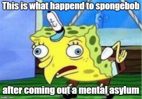 Mocking Spongebob | This is what happend to spongebob; after coming out a mental asylum | image tagged in memes,mocking spongebob | made w/ Imgflip meme maker