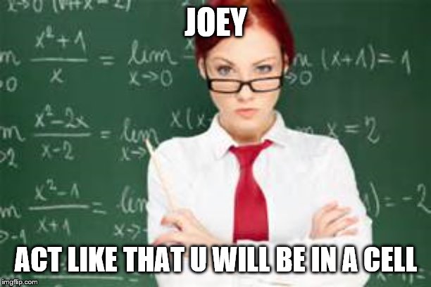 mad teachers | JOEY ACT LIKE THAT U WILL BE IN A CELL | image tagged in mad teachers | made w/ Imgflip meme maker