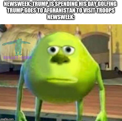 Monsters Inc | NEWSWEEK: TRUMP IS SPENDING HIS DAY GOLFING 
TRUMP:GOES TO AFGHANISTAN TO VISIT TROOPS
NEWSWEEK: | image tagged in monsters inc | made w/ Imgflip meme maker