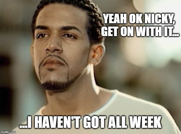 YEAH OK NICKY, 
GET ON WITH IT... ...I HAVEN'T GOT ALL WEEK | made w/ Imgflip meme maker