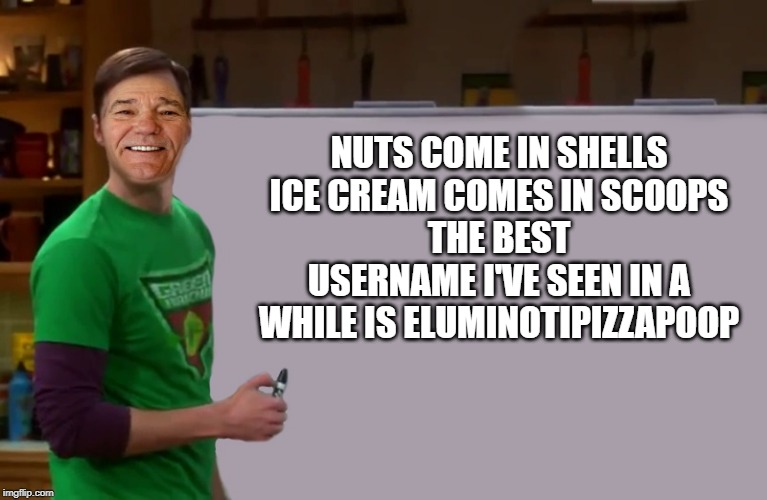 kewlew | NUTS COME IN SHELLS
ICE CREAM COMES IN SCOOPS
THE BEST USERNAME I'VE SEEN IN A WHILE IS ELUMINOTIPIZZAPOOP | image tagged in kewlew | made w/ Imgflip meme maker