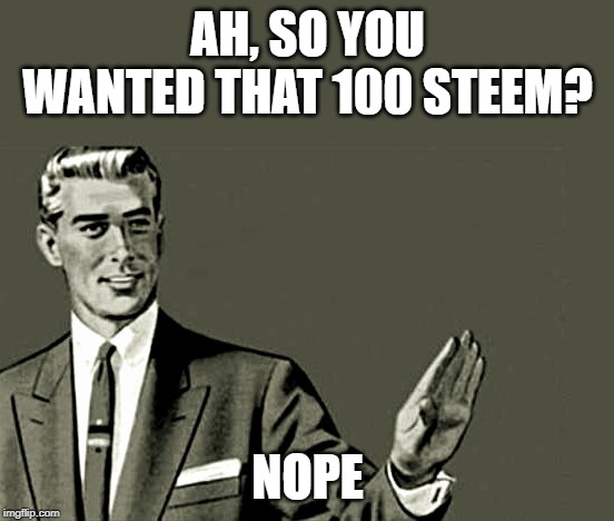 Nope | AH, SO YOU WANTED THAT 100 STEEM? NOPE | image tagged in nope | made w/ Imgflip meme maker