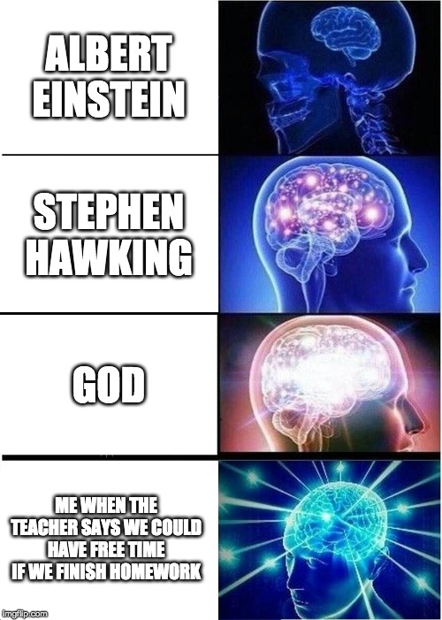 Expanding Brain Meme | ALBERT EINSTEIN; STEPHEN HAWKING; GOD; ME WHEN THE TEACHER SAYS WE COULD HAVE FREE TIME IF WE FINISH HOMEWORK | image tagged in memes,expanding brain | made w/ Imgflip meme maker