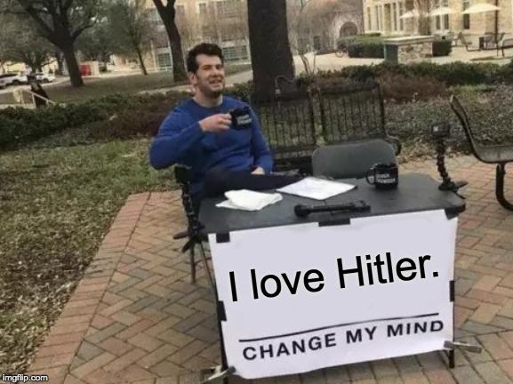 Change My Mind Meme | I love Hitler. | image tagged in memes,change my mind | made w/ Imgflip meme maker
