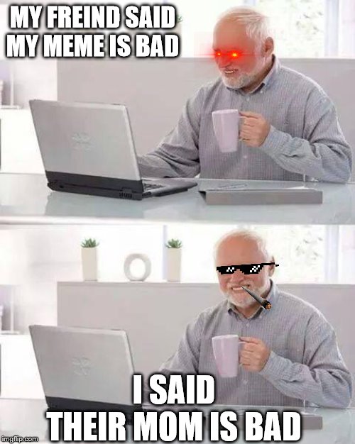 Hide the Pain Harold | MY FREIND SAID MY MEME IS BAD; I SAID THEIR MOM IS BAD | image tagged in memes,hide the pain harold | made w/ Imgflip meme maker