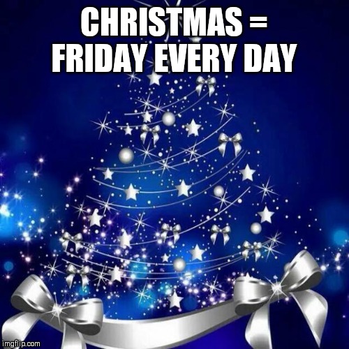 Merry Christmas  | CHRISTMAS = FRIDAY EVERY DAY | image tagged in merry christmas | made w/ Imgflip meme maker