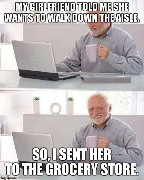 Hide the Pain Harold | MY GIRLFRIEND TOLD ME SHE WANTS TO WALK DOWN THE AISLE. SO, I SENT HER TO THE GROCERY STORE. | image tagged in memes,hide the pain harold | made w/ Imgflip meme maker