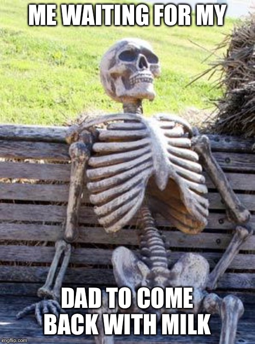 Waiting Skeleton Meme | ME WAITING FOR MY; DAD TO COME BACK WITH MILK | image tagged in memes,waiting skeleton | made w/ Imgflip meme maker