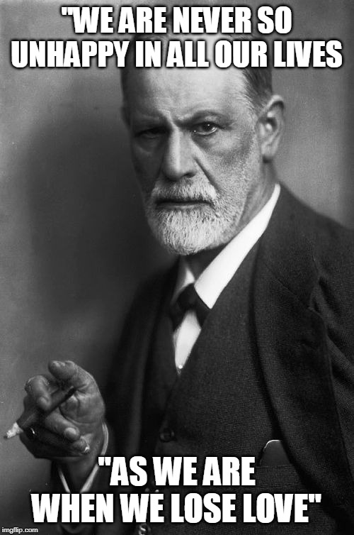 Sigmund Freud Meme | "WE ARE NEVER SO UNHAPPY IN ALL OUR LIVES "AS WE ARE WHEN WE LOSE LOVE" | image tagged in memes,sigmund freud | made w/ Imgflip meme maker