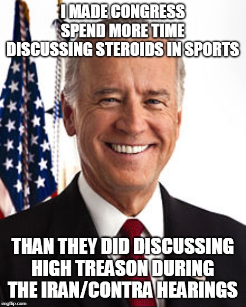 Joe Biden Meme | I MADE CONGRESS SPEND MORE TIME DISCUSSING STEROIDS IN SPORTS THAN THEY DID DISCUSSING HIGH TREASON DURING THE IRAN/CONTRA HEARINGS | image tagged in memes,joe biden | made w/ Imgflip meme maker