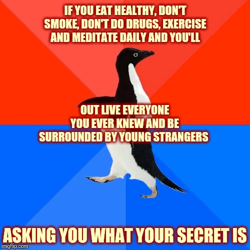 Unlucky I Guess | IF YOU EAT HEALTHY, DON'T SMOKE, DON'T DO DRUGS, EXERCISE AND MEDITATE DAILY AND YOU'LL; OUT LIVE EVERYONE YOU EVER KNEW AND BE SURROUNDED BY YOUNG STRANGERS; ASKING YOU WHAT YOUR SECRET IS | image tagged in memes,socially awesome awkward penguin,lucky,unlucky,live long and prosper,kill me | made w/ Imgflip meme maker