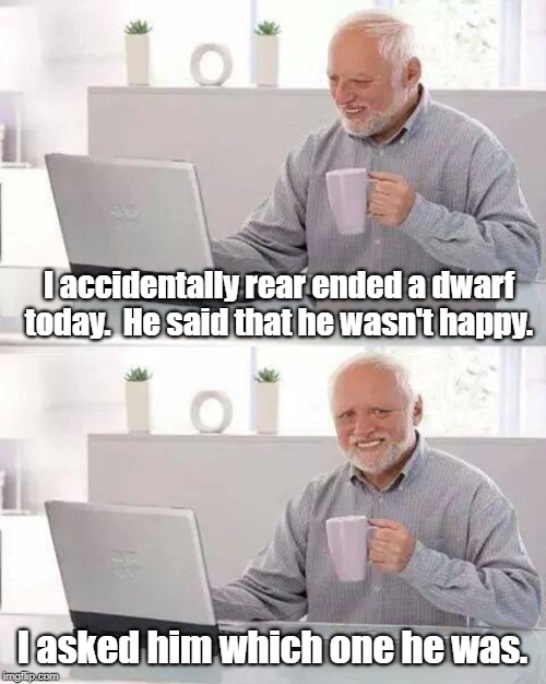 Hide the Pain Harold Meme | I accidentally rear ended a dwarf today.  He said that he wasn't happy. I asked him which one he was. | image tagged in memes,hide the pain harold | made w/ Imgflip meme maker