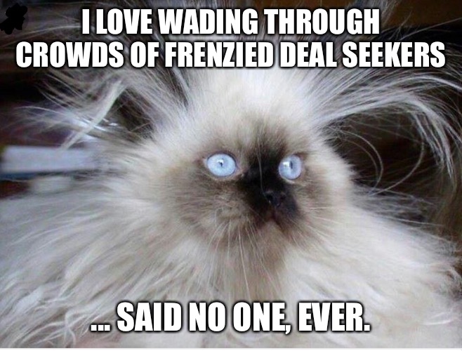 Frazzled over politics | I LOVE WADING THROUGH CROWDS OF FRENZIED DEAL SEEKERS; ... SAID NO ONE, EVER. | image tagged in frazzled over politics | made w/ Imgflip meme maker
