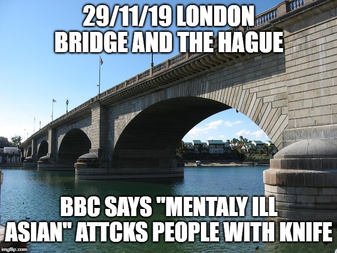 London Bridge | 29/11/19 LONDON BRIDGE AND THE HAGUE; BBC SAYS "MENTALY ILL ASIAN" ATTCKS PEOPLE WITH KNIFE | image tagged in london bridge | made w/ Imgflip meme maker