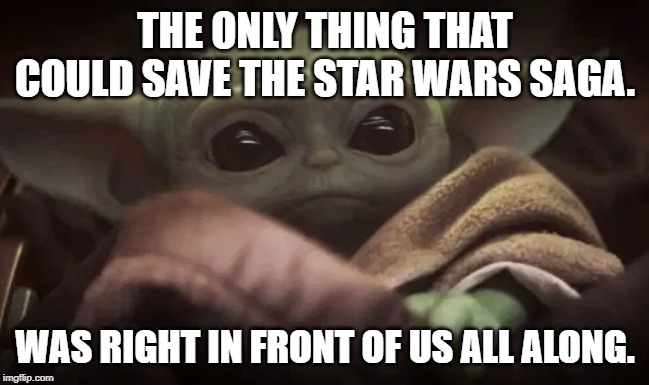 Baby Yoda | THE ONLY THING THAT COULD SAVE THE STAR WARS SAGA. WAS RIGHT IN FRONT OF US ALL ALONG. | image tagged in baby yoda | made w/ Imgflip meme maker