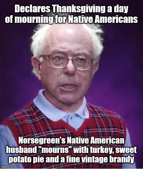 Bad Luck Bernie lost the race war | Declares Thanksgiving a day of mourning for Native Americans; Norsegreen's Native American husband "mourns" with turkey, sweet potato pie and a fine vintage brandy | image tagged in bad luck bernie,socialist emo,playing race war games,hates thanksgiving,democratic socialism,true story | made w/ Imgflip meme maker