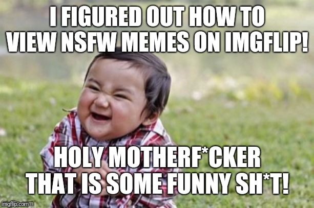 Grownups make me laugh! | I FIGURED OUT HOW TO VIEW NSFW MEMES ON IMGFLIP! HOLY MOTHERF*CKER THAT IS SOME FUNNY SH*T! | image tagged in evil todler,comedy,imgflip | made w/ Imgflip meme maker