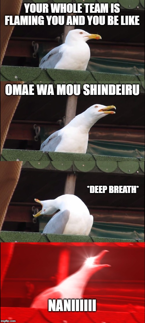 Inhaling Seagull Meme | YOUR WHOLE TEAM IS FLAMING YOU AND YOU BE LIKE; OMAE WA MOU SHINDEIRU; *DEEP BREATH*; NANIIIIII | image tagged in memes,inhaling seagull | made w/ Imgflip meme maker