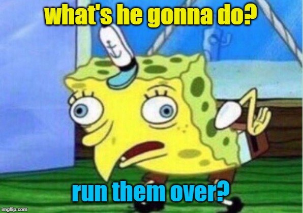 Mocking Spongebob Meme | what's he gonna do? run them over? | image tagged in memes,mocking spongebob | made w/ Imgflip meme maker