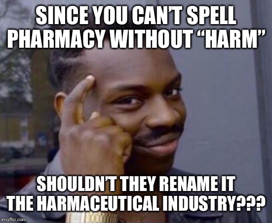 black guy pointing at head | SINCE YOU CAN’T SPELL PHARMACY WITHOUT “HARM”; SHOULDN’T THEY RENAME IT THE HARMACEUTICAL INDUSTRY??? | image tagged in black guy pointing at head | made w/ Imgflip meme maker