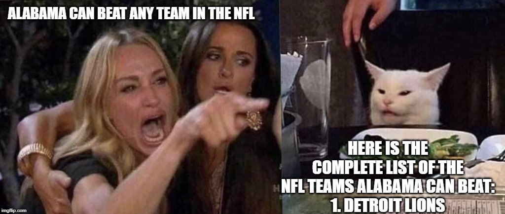woman yelling at cat | ALABAMA CAN BEAT ANY TEAM IN THE NFL; HERE IS THE COMPLETE LIST OF THE NFL TEAMS ALABAMA CAN BEAT:
1. DETROIT LIONS | image tagged in woman yelling at cat | made w/ Imgflip meme maker