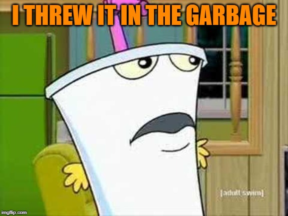master shake | I THREW IT IN THE GARBAGE | image tagged in master shake | made w/ Imgflip meme maker