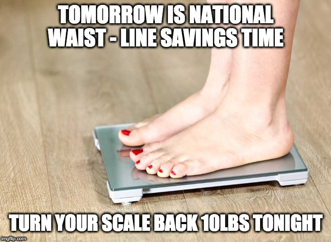 scale | TOMORROW IS NATIONAL WAIST - LINE SAVINGS TIME; TURN YOUR SCALE BACK 10LBS TONIGHT | image tagged in scale | made w/ Imgflip meme maker